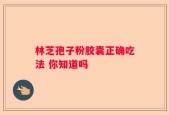 林芝孢子粉胶囊正确吃法 你知道吗
