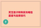 灵芝孢子粉购买攻略佳渠道与选择技巧