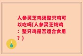 人参灵芝鸡汤整只鸡可以吃吗(人参灵芝炖鸡：整只鸡是否适合食用？)