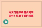 吃灵芝孢子粉替代阿司匹林？你想不到的效果