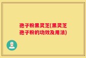 孢子粉黑灵芝(黑灵芝孢子粉的功效及用法)