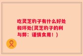 吃灵芝豹子有什么好处和坏处(灵芝豹子的利与弊：谨慎食用！)
