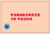 甲流期间能否喝灵芝孢子粉 专家这样说