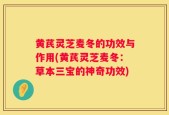 黄芪灵芝麦冬的功效与作用(黄芪灵芝麦冬：草本三宝的神奇功效)