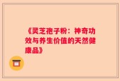 《灵芝孢子粉：神奇功效与养生价值的天然健康品》