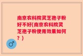 南京农科院灵芝孢子粉好不好(南京农科院灵芝孢子粉使用效果如何？)