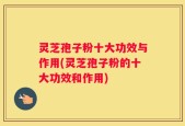 灵芝孢子粉十大功效与作用(灵芝孢子粉的十大功效和作用)