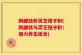 胸腺肽和灵芝孢子粉(胸腺肽与灵芝孢子粉：强力养生组合)