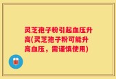 灵芝孢子粉引起血压升高(灵芝孢子粉可能升高血压，需谨慎使用)