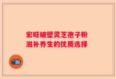 宏旺破壁灵芝孢子粉 滋补养生的优质选择