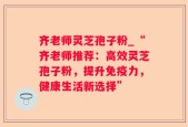 齐老师灵芝孢子粉_“齐老师推荐：高效灵芝孢子粉，提升免疫力，健康生活新选择”