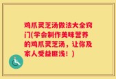 鸡爪灵芝汤做法大全窍门(学会制作美味营养的鸡爪灵芝汤，让你及家人受益匪浅！)