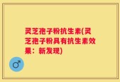 灵芝孢子粉抗生素(灵芝孢子粉具有抗生素效果：新发现)