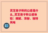 灵芝孢子粉的口感是什么_灵芝孢子粉口感体验：细腻、浓郁、独特风味