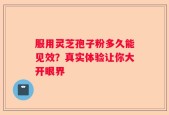 服用灵芝孢子粉多久能见效？真实体验让你大开眼界