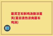 菌灵芝石斛鸡汤做法夏天(夏日清热凉爽菌石鸡汤)