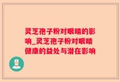 灵芝孢子粉对眼睛的影响_灵芝孢子粉对眼睛健康的益处与潜在影响
