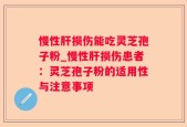 慢性肝损伤能吃灵芝孢子粉_慢性肝损伤患者：灵芝孢子粉的适用性与注意事项