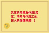 灵芝的效果及作用(灵芝：功效与作用汇总，惊人的保健效果！)