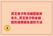 灵芝孢子粉没破壁能留多久_灵芝孢子粉未破壁的保质期及保存方法
