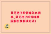 灵芝孢子粉苦味怎么回事_灵芝孢子粉苦味原因解析及解决方法)