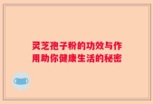 灵芝孢子粉的功效与作用助你健康生活的秘密
