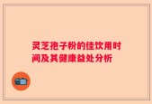 灵芝孢子粉的佳饮用时间及其健康益处分析