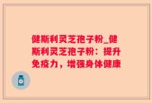 健斯利灵芝孢子粉_健斯利灵芝孢子粉：提升免疫力，增强身体健康