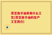 灵芝孢子油采用什么工艺(灵芝孢子油的生产工艺简介)
