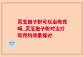 灵芝孢子粉可以治斑秃吗_灵芝孢子粉对治疗斑秃的效果探讨