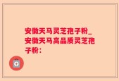 安徽天马灵芝孢子粉_安徽天马高品质灵芝孢子粉：
