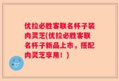 优拉必胜客联名杯子装肉灵芝(优拉必胜客联名杯子新品上市，搭配肉灵芝享用！)