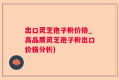 出口灵芝孢子粉价格_高品质灵芝孢子粉出口价格分析)