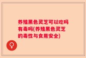 养殖黑色灵芝可以吃吗有毒吗(养殖黑色灵芝的毒性与食用安全)