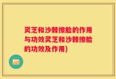 灵芝和沙棘擦脸的作用与功效灵芝和沙棘擦脸的功效及作用)