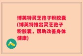 博英特灵芝孢子粉胶囊(博英特推出灵芝孢子粉胶囊，帮助改善身体健康)