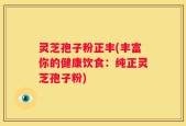 灵芝孢子粉正丰(丰富你的健康饮食：纯正灵芝孢子粉)