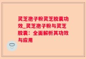 灵芝孢子粉灵芝胶囊功效_灵芝孢子粉与灵芝胶囊：全面解析其功效与应用