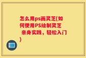 怎么用ps画灵芝(如何使用PS绘制灵芝  亲身实践，轻松入门)