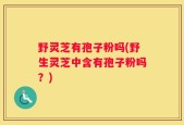 野灵芝有孢子粉吗(野生灵芝中含有孢子粉吗？)