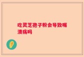 吃灵芝孢子粉会导致嘴溃疡吗