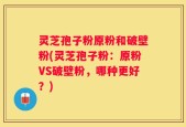 灵芝孢子粉原粉和破壁粉(灵芝孢子粉：原粉VS破壁粉，哪种更好？)