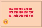 保元堂葛根灵芝胶囊(保元堂推出葛根灵芝胶囊，助你舒缓身体不适)