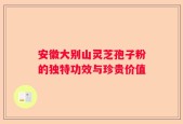 安徽大别山灵芝孢子粉的独特功效与珍贵价值