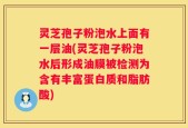 灵芝孢子粉泡水上面有一层油(灵芝孢子粉泡水后形成油膜被检测为含有丰富蛋白质和脂肪酸)