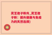 灵芝孢子粉升_灵芝孢子粉：提升健康与免疫力的天然选择)