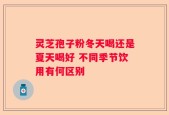 灵芝孢子粉冬天喝还是夏天喝好 不同季节饮用有何区别