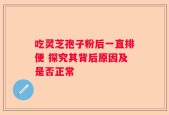 吃灵芝孢子粉后一直排便 探究其背后原因及是否正常