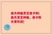 南方种植灵芝孢子粉(南方灵芝种植，孢子粉大受欢迎)