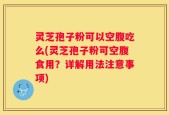 灵芝孢子粉可以空腹吃么(灵芝孢子粉可空腹食用？详解用法注意事项)